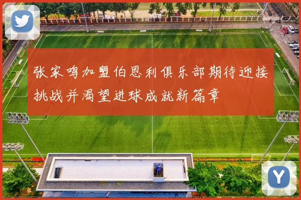 张家鸣加盟伯恩利俱乐部期待迎接挑战并渴望进球成就新篇章