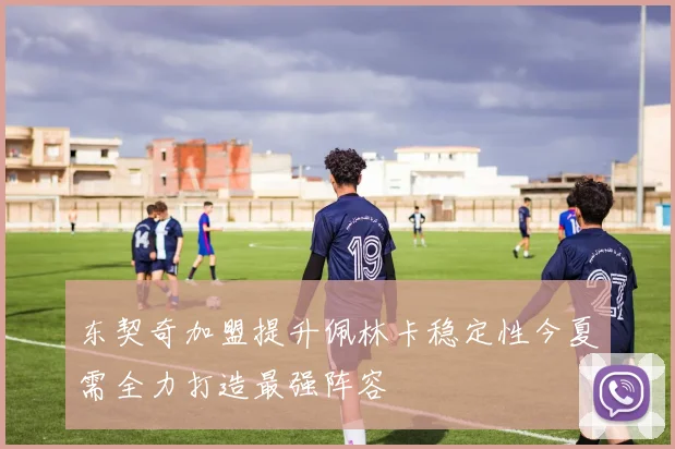 东契奇加盟提升佩林卡稳定性今夏需全力打造最强阵容