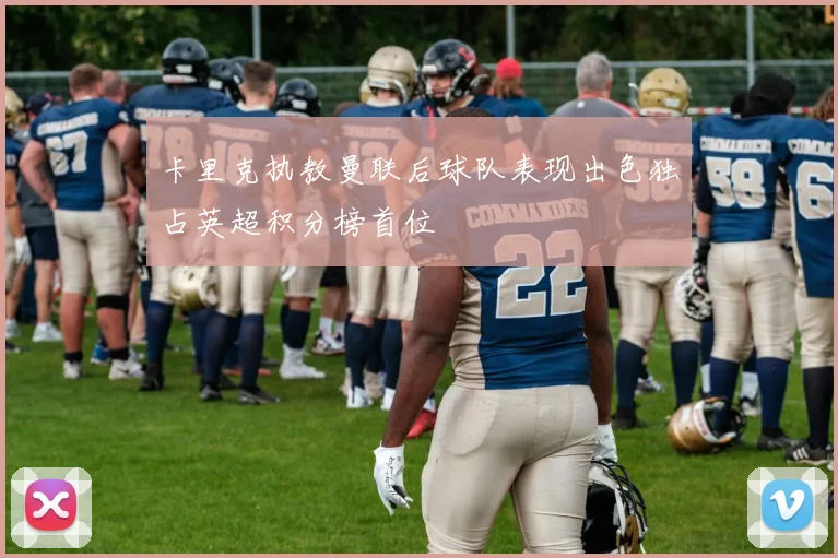 卡里克执教曼联后球队表现出色独占英超积分榜首位