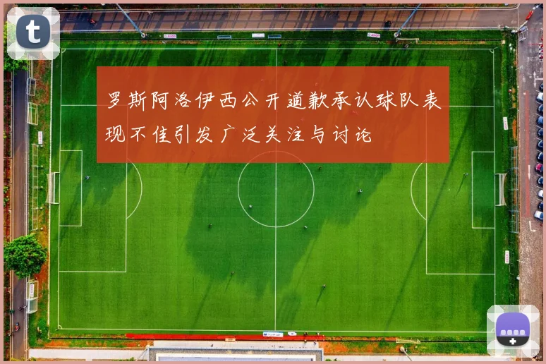 罗斯阿洛伊西公开道歉承认球队表现不佳引发广泛关注与讨论