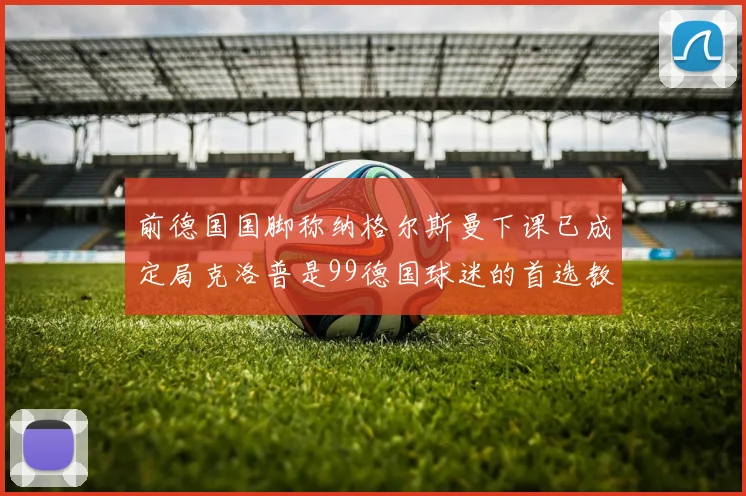 前德国国脚称纳格尔斯曼下课已成定局克洛普是99德国球迷的首选教练