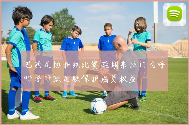 巴西足协拒绝比赛延期弗拉门戈呼吁学习欧足联保护成员权益