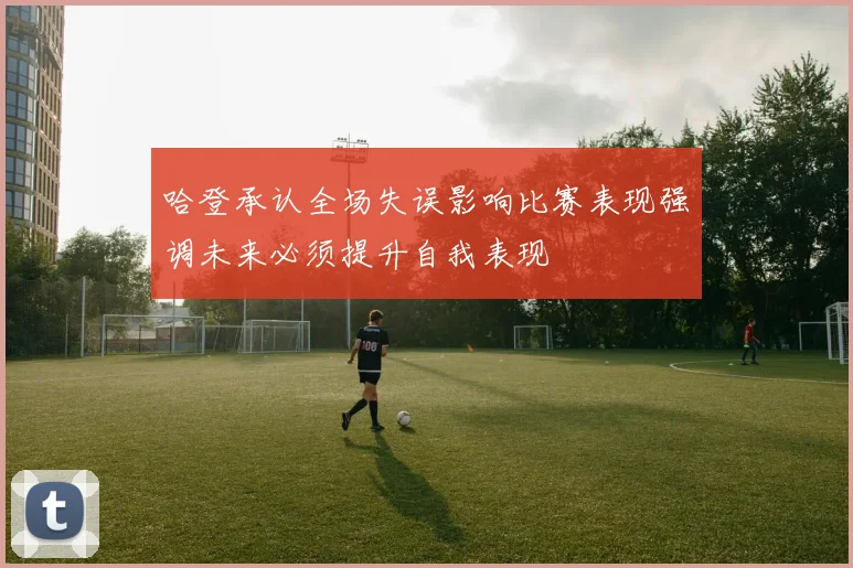 哈登承认全场失误影响比赛表现强调未来必须提升自我表现