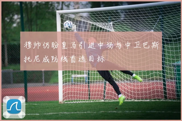 穆帅仍盼皇马引进中场与中卫巴斯托尼成防线首选目标