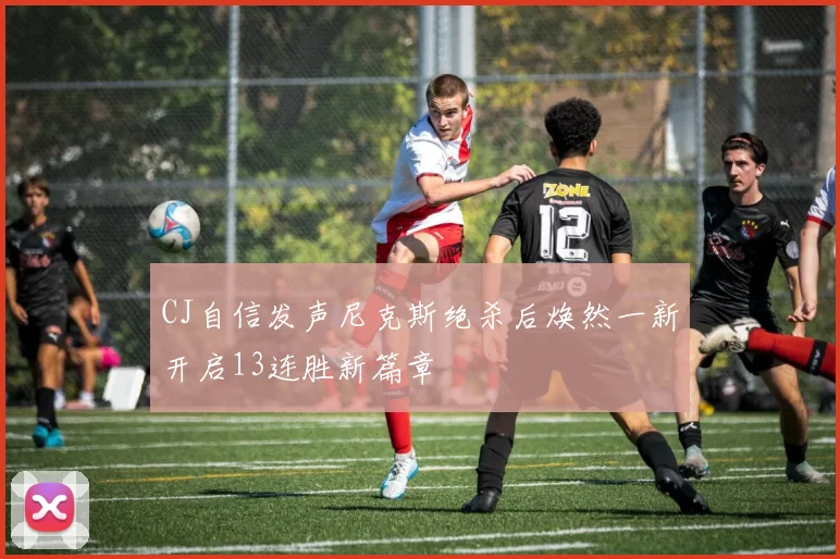 CJ自信发声尼克斯绝杀后焕然一新开启13连胜新篇章