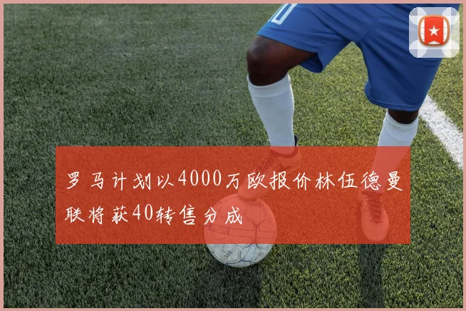 罗马计划以4000万欧报价林伍德曼联将获40转售分成