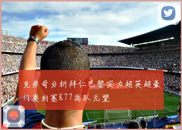 克劳奇分析拜仁巴黎实力超英超豪门奥利塞K77离队无望