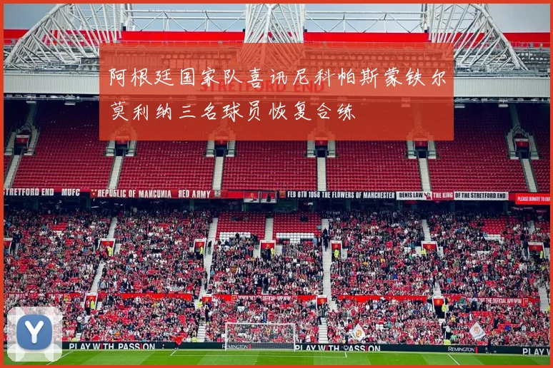 阿根廷国家队喜讯尼科帕斯蒙铁尔莫利纳三名球员恢复合练