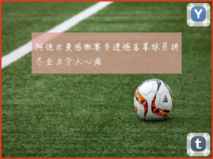 阿德尔曼感慨赛季遗憾落幕球员拼尽全力令人心痛