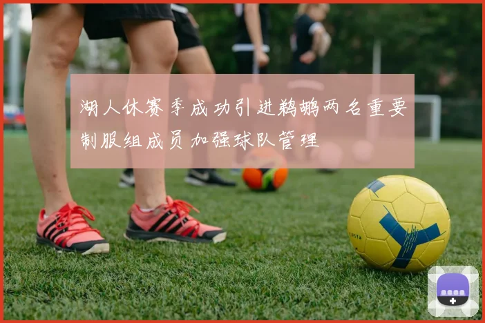 湖人休赛季成功引进鹈鹕两名重要制服组成员加强球队管理