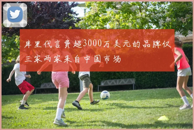 库里代言费超3000万美元的品牌仅三家两家来自中国市场