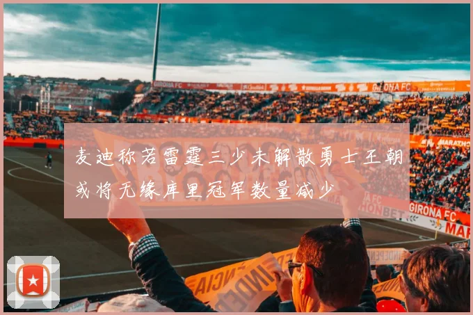 麦迪称若雷霆三少未解散勇士王朝或将无缘库里冠军数量减少