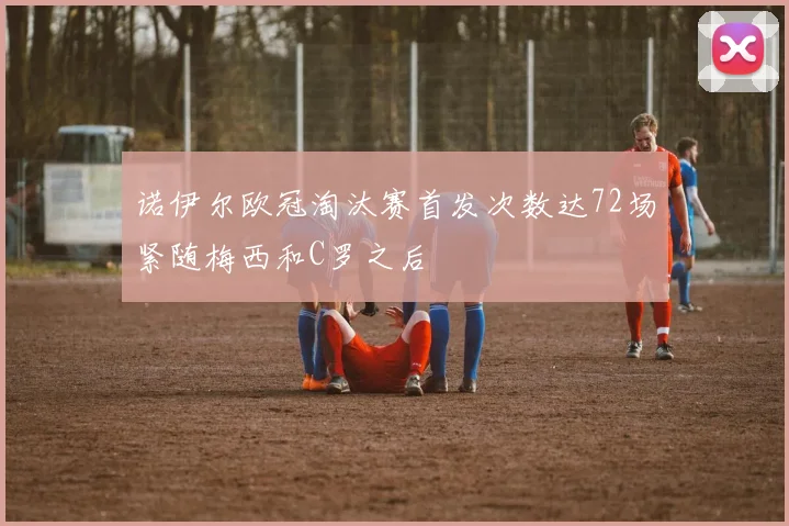 诺伊尔欧冠淘汰赛首发次数达72场紧随梅西和C罗之后