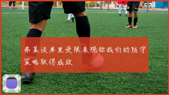 弗莱谈库里受限表现称我们的防守策略取得成效