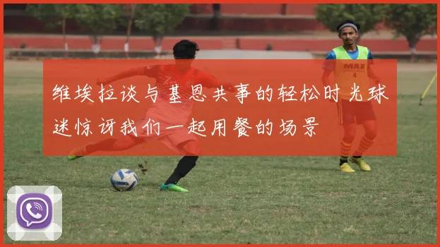 维埃拉谈与基恩共事的轻松时光球迷惊讶我们一起用餐的场景