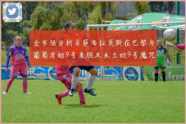 全市场分析贡萨洛拉莫斯在巴黎与葡萄牙的9号表现及米兰的9号魔咒影响
