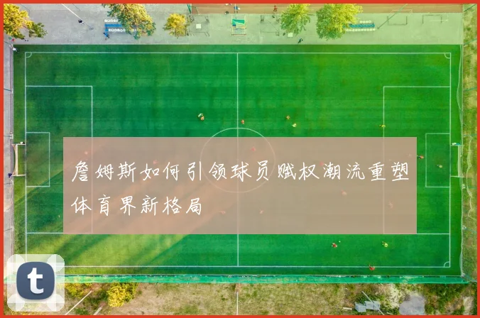 詹姆斯如何引领球员赋权潮流重塑体育界新格局