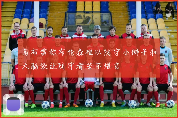 乌布雷称布伦森难以防守小辫子和大脑袋让防守者苦不堪言