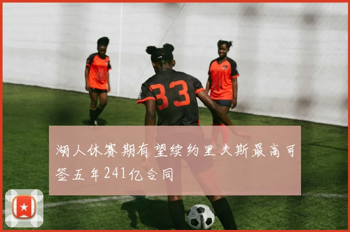 湖人休赛期有望续约里夫斯最高可签五年241亿合同