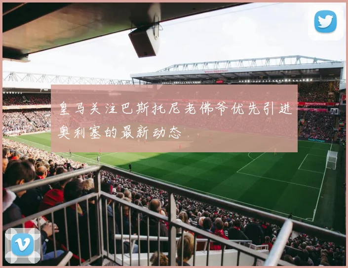 皇马关注巴斯托尼老佛爷优先引进奥利塞的最新动态
