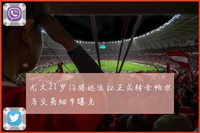 尤文21岁门将达法拉正式转会帕尔马交易细节曝光