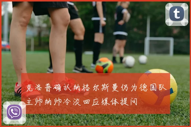 克洛普确认纳格尔斯曼仍为德国队主帅纳帅冷淡回应媒体提问
