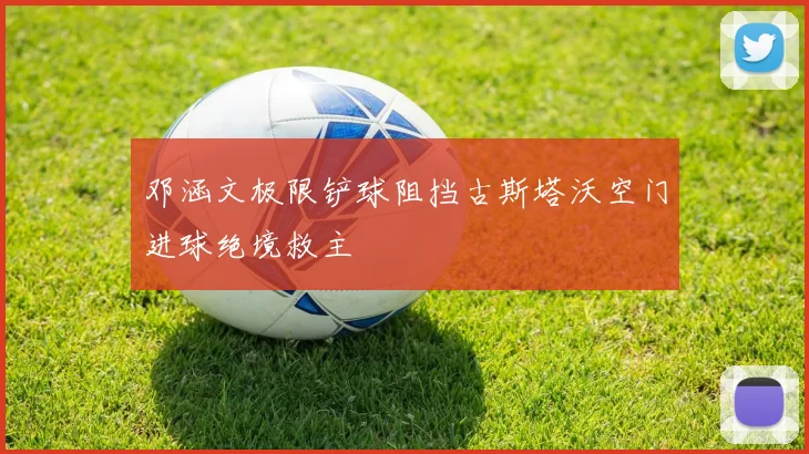 邓涵文极限铲球阻挡古斯塔沃空门进球绝境救主