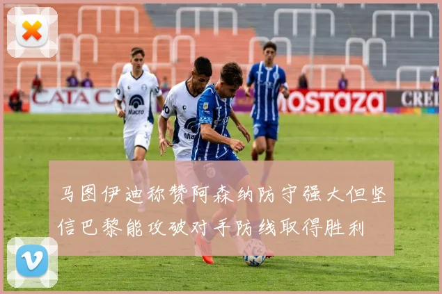 马图伊迪称赞阿森纳防守强大但坚信巴黎能攻破对手防线取得胜利