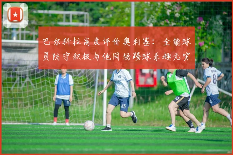巴尔科拉高度评价奥利塞：全能球员防守积极与他同场踢球乐趣无穷